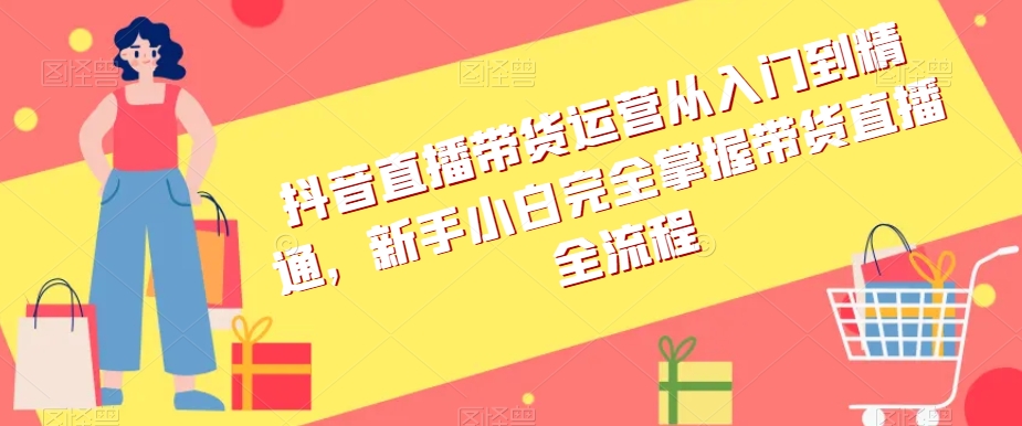 抖音直播带货运营从入门到精通，新手小白完全掌握带货直播全流程-润泽资源库