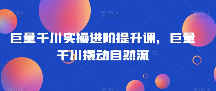 巨量千川实操进阶提升课，巨量干川撬动自然流-润泽资源库