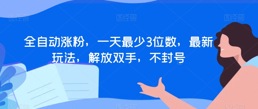 全自动涨粉，一天最少3位数，最新玩法，解放双手，不封号【揭秘】-润泽资源库