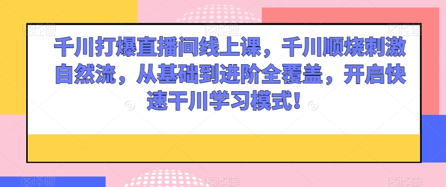 千川打爆直播间线上课，千川顺烧刺激自然流，从基础到进阶全覆盖，开启快速干川学习模式！-润泽资源库