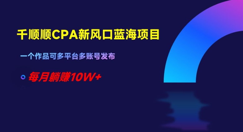 千顺顺CPA新风口蓝海项目，一个作品可多平台多账号发布，每月躺赚10W+【揭秘】-润泽资源库