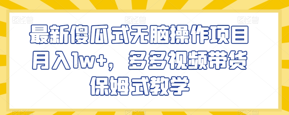 最新傻瓜式无脑操作项目月入1w+，多多视频带货保姆式教学【揭秘】-润泽资源库