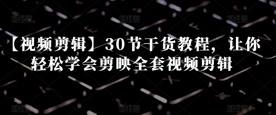 【视频剪辑】30节干货教程，让你轻松学会剪映全套视频剪辑-润泽资源库