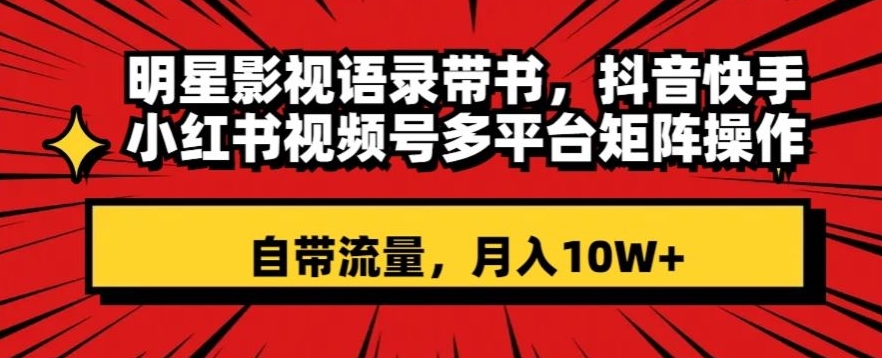 明星影视语录带书，抖音快手小红书视频号多平台矩阵操作，自带流量，月入10W+【揭秘】-润泽资源库