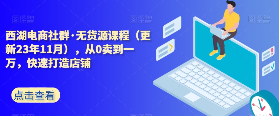 西湖电商社群·无货源课程（更新23年11月），从0卖到一万，快速打造店铺-润泽资源库