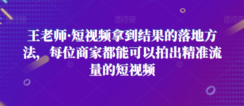 王老师·短视频拿到结果的落地方法，每位商家都能可以拍出精准流量的短视频-润泽资源库