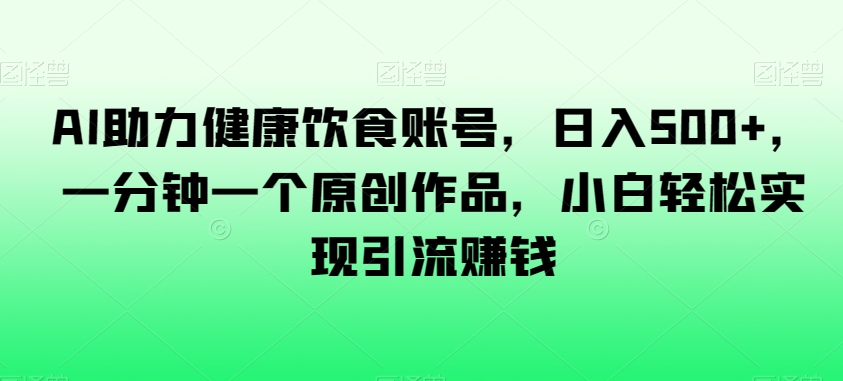 AI助力健康饮食账号，日入500+，一分钟一个原创作品，小白轻松实现引流赚钱【揭秘】-润泽资源库