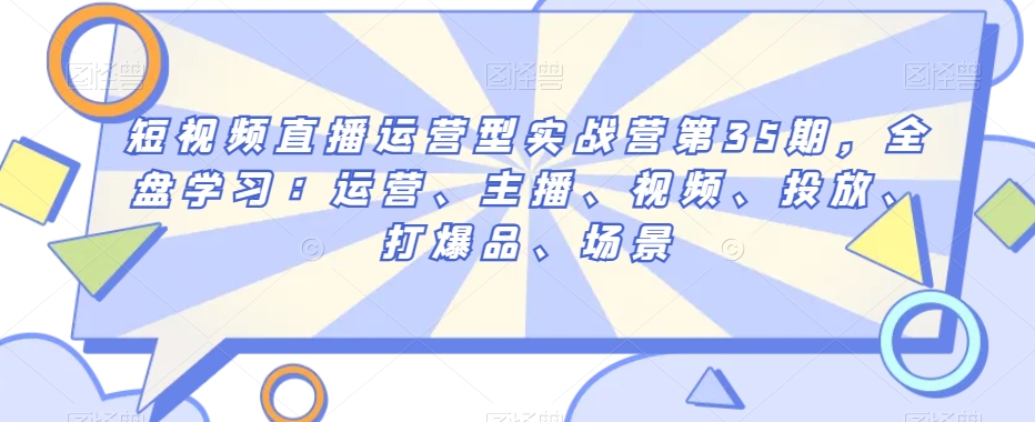 短视频直播运营型实战营第35期，全盘学习：运营、主播、视频、投放、打爆品、场景-润泽资源库