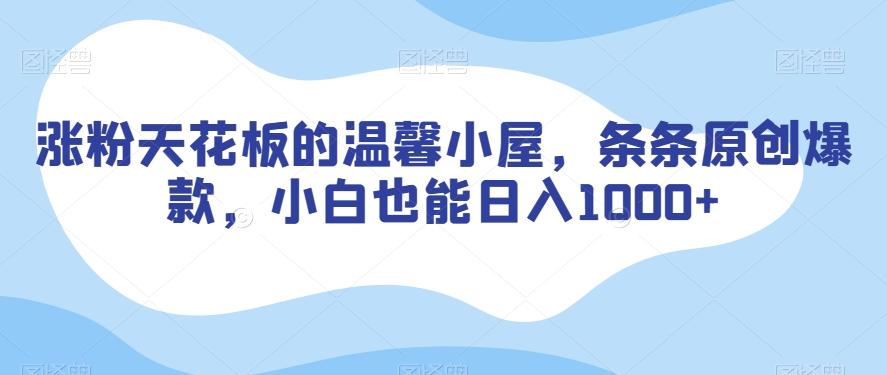 涨粉天花板的温馨小屋，条条原创爆款，小白也能日入1000+【揭秘】-润泽资源库