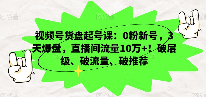 视频号货盘起号课：0粉新号，3天爆盘，直播间流量10万+！破层级、破流量、破推荐-润泽资源库