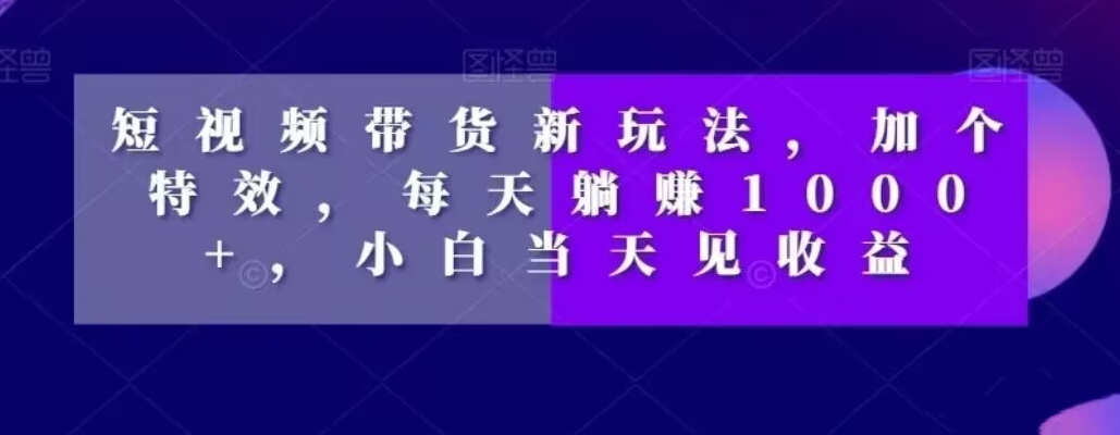 短视频带货新玩法，加个特效，每天躺赚1000+，小白当天见收益【揭秘】-润泽资源库