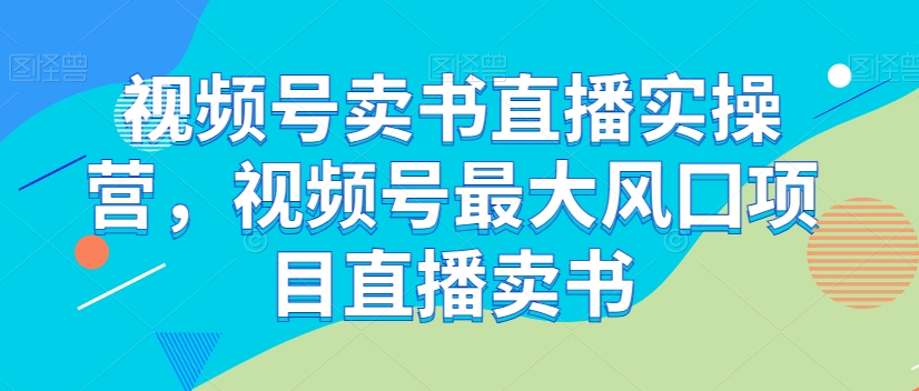 视频号卖书直播实操营，视频号最大风囗项目直播卖书-润泽资源库
