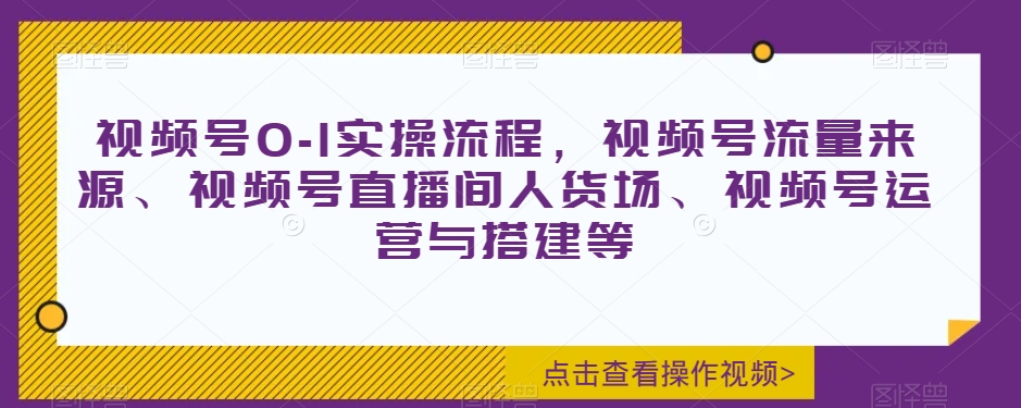 视频号0-1实操流程,视频号流量来源、视频号直播间人货场、视频号运营与搭建等-润泽资源库