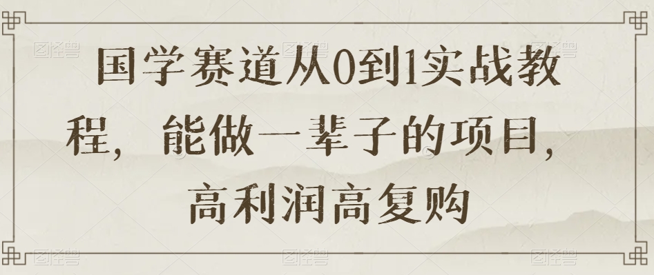 国学赛道从0到1实战教程，能做一辈子的项目，高利润高复购-润泽资源库