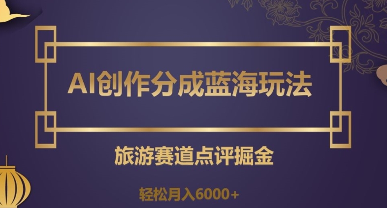AI创作分成蓝海玩法，旅游赛道点评掘金，轻松月入6000+【揭秘】-润泽资源库