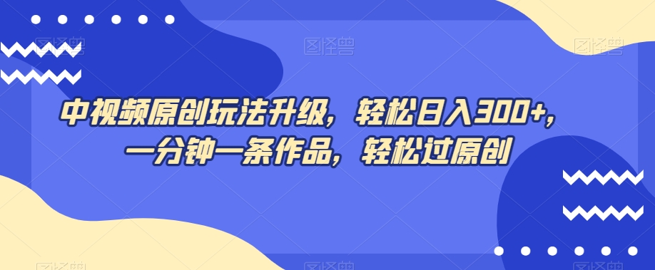 中视频原创玩法升级，轻松日入300+，一分钟一条作品，轻松过原创【揭秘】-润泽资源库