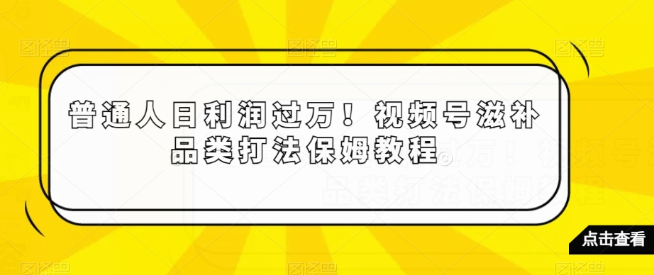 普通人日利润过万！视频号滋补品类打法保姆教程【揭秘】-润泽资源库