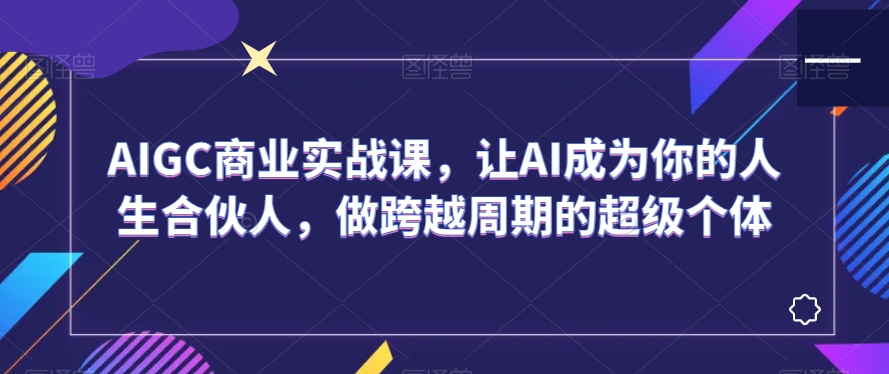AIGC商业实战课，让AI成为你的人生合伙人，做跨越周期的超级个体-润泽资源库