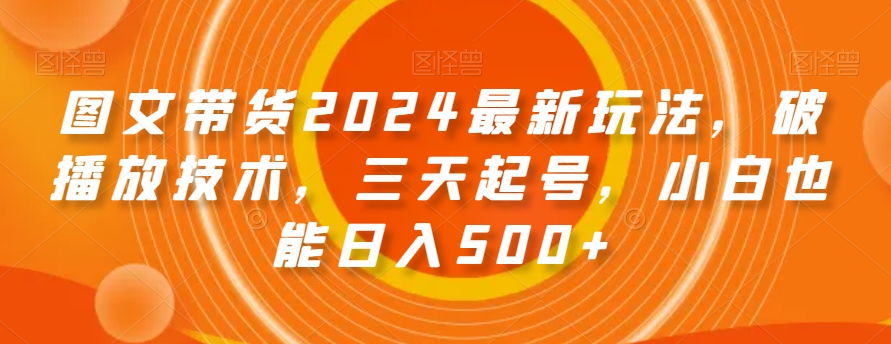 图文带货2024最新玩法，破播放技术，三天起号，小白也能日入500+【揭秘】-润泽资源库