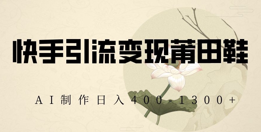 快手引流变现莆田鞋，AI制作日入400+【揭秘】-润泽资源库