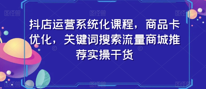 抖店运营系统化课程，商品卡优化，关键词搜索流量商城推荐实操干货-润泽资源库