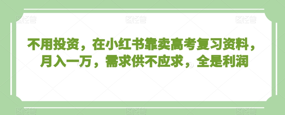 不用投资，在小红书靠卖高考复习资料，月入一万，需求供不应求，全是利润【揭秘】-润泽资源库