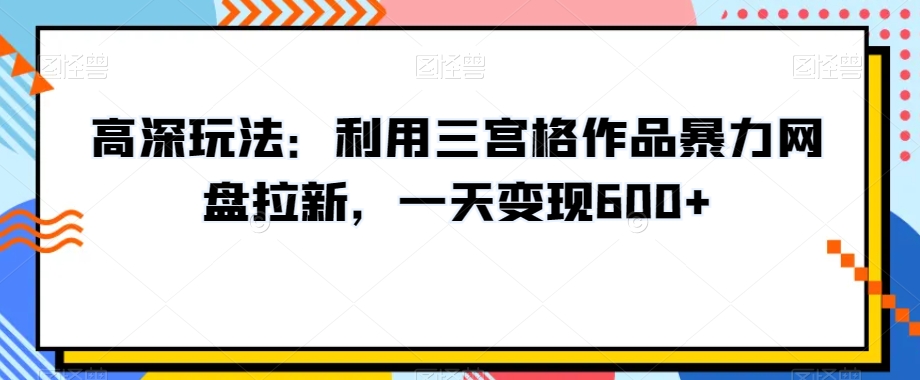 高深玩法：利用三宫格作品暴力网盘拉新，一天变现600+【揭秘】-润泽资源库