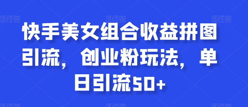 快手美女组合收益拼图引流，创业粉玩法，单日引流50+【揭秘】-润泽资源库