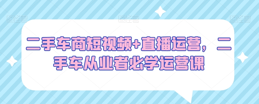 二手车商短视频+直播运营，二手车从业者必学运营课-润泽资源库