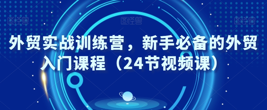 外贸实战训练营，新手必备的外贸入门课程（24节视频课）-润泽资源库