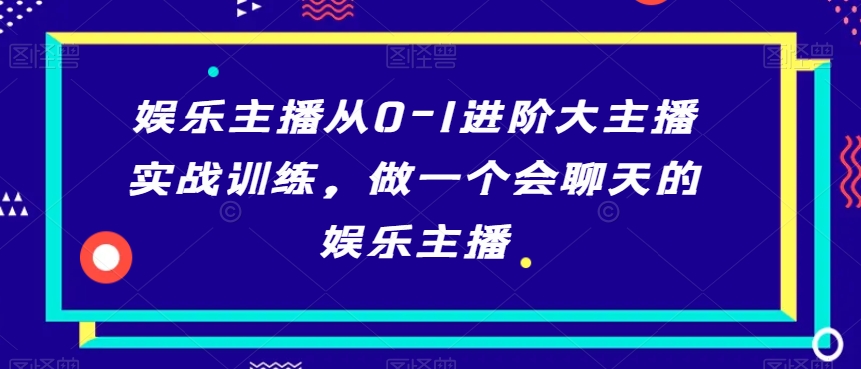 娱乐主播从0-1进阶大主播实战训练，做一个会聊天的娱乐主播-润泽资源库