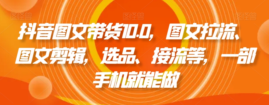 抖音图文带货10.0，图文拉流、图文剪辑，选品、接流等，一部手机就能做-润泽资源库
