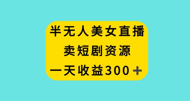 半无人美女直播，卖短剧资源，一天收益300+【揭秘】-润泽资源库