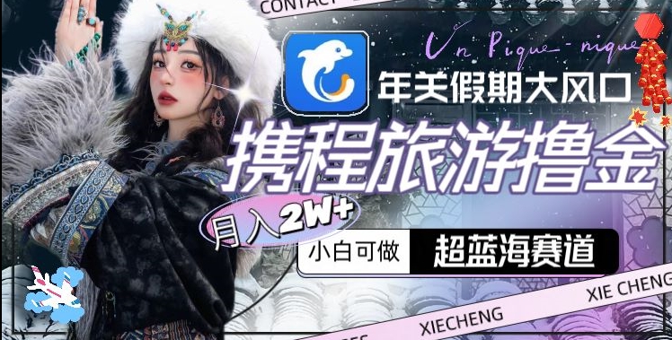 年关假期大风口，携程旅游撸金，超蓝海赛道,月入2w+【揭秘】-润泽资源库