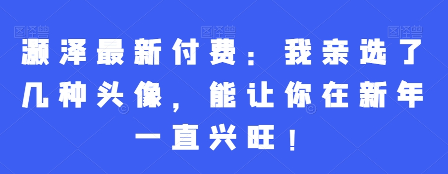 灏泽最新付费：我亲选了几种头像，能让你在新年一直兴旺！-润泽资源库