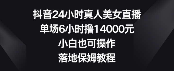抖音24小时真人美女直播，单场6小时撸14000元，小白也可操作，落地保姆教程【揭秘】-润泽资源库