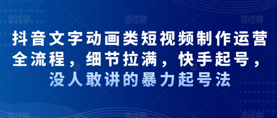 抖音文字动画类短视频制作运营全流程，细节拉满，快手起号，没人敢讲的暴力起号法-润泽资源库