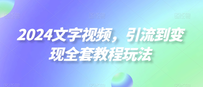 2024文字视频，引流到变现全套教程玩法【揭秘】-润泽资源库