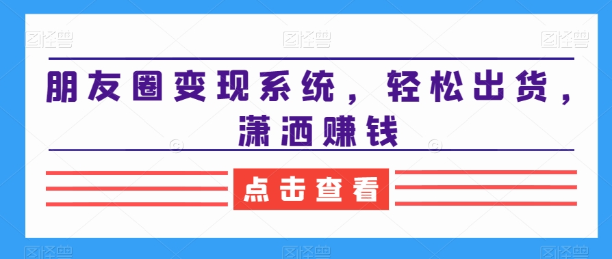 朋友圈变现系统，轻松出货，潇洒赚钱-润泽资源库