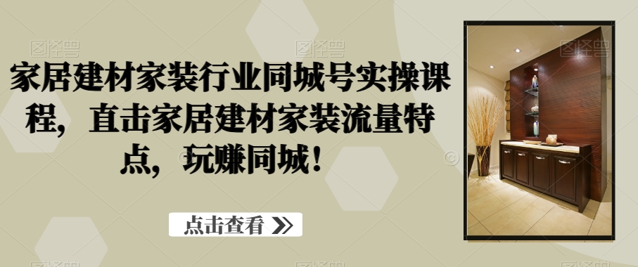 家居建材家装行业同城号实操课程，直击家居建材家装流量特点，玩赚同城！-润泽资源库