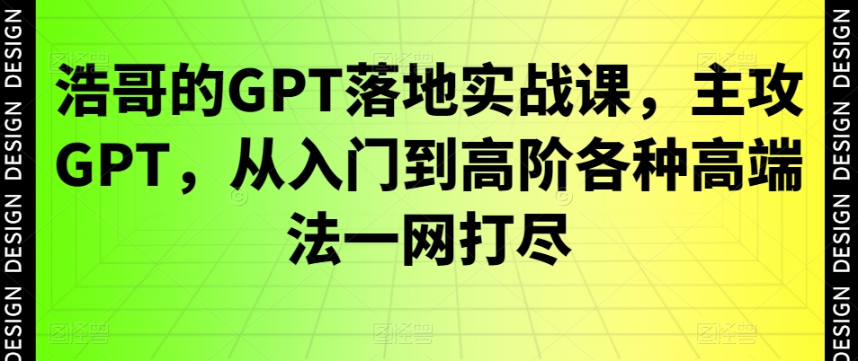 浩哥的GPT落地实战课，主攻GPT，从入门到高阶各种高端法一网打尽-润泽资源库