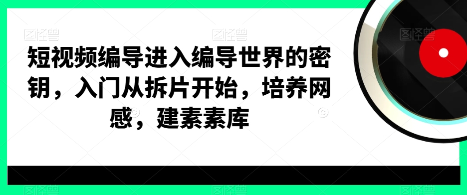 短视频编导进入编导世界的密钥,入门从拆片开始,培养网感,建素素库-润泽资源库