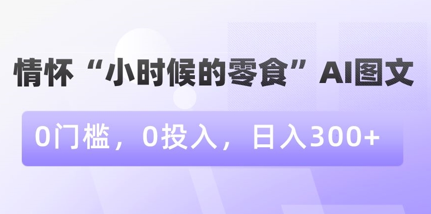 情怀“小时候的零食”AI图文，0门槛，0投入，日入300+【揭秘】-润泽资源库