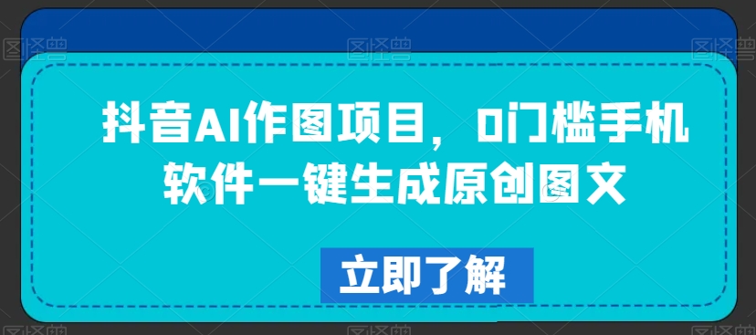 抖音AI作图项目，0门槛手机软件一键生成原创图文【揭秘】-润泽资源库