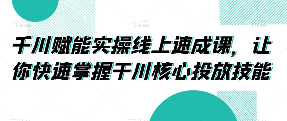 千川赋能实操线上速成课，让你快速掌握干川核心投放技能-润泽资源库