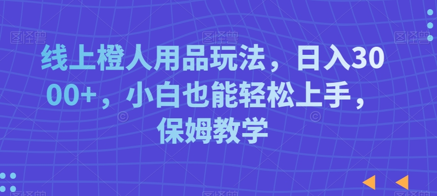 线上橙人用品玩法，日入3000+，小白也能轻松上手，保姆教学【揭秘】-润泽资源库