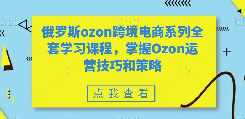 俄罗斯ozon跨境电商系列全套学习课程，掌握Ozon运营技巧和策略-润泽资源库