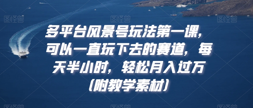 多平台风景号玩法第一课，可以一直玩下去的赛道，每天半小时，轻松月入过万（附教学素材）【揭秘】-润泽资源库