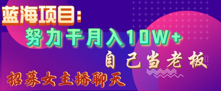 蓝海项目，努力干月入10W+，自己当老板，女主播招聘【揭秘】-润泽资源库