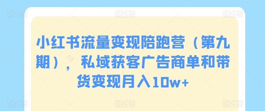 小红书流量变现陪跑营（第九期），私域获客广告商单和带货变现月入10w+-润泽资源库